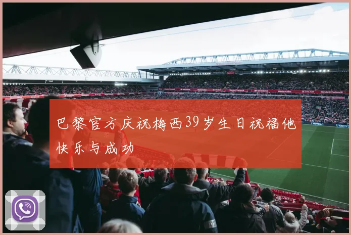 巴黎官方庆祝梅西39岁生日祝福他快乐与成功