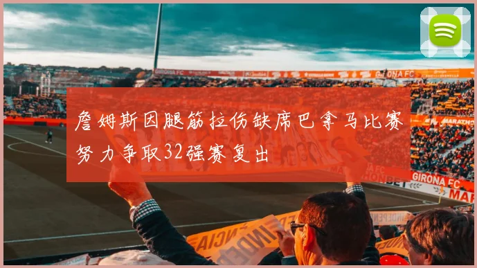 詹姆斯因腿筋拉伤缺席巴拿马比赛努力争取32强赛复出