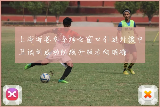 上海海港冬季转会窗口引进外援中卫试训成功防线升级方向明确