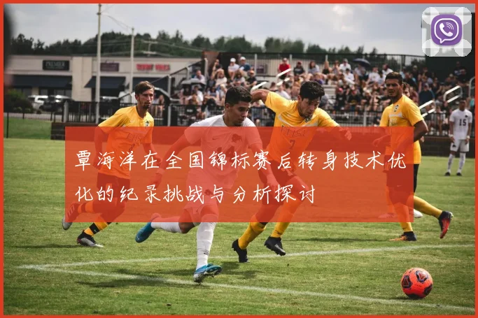 覃海洋在全国锦标赛后转身技术优化的纪录挑战与分析探讨