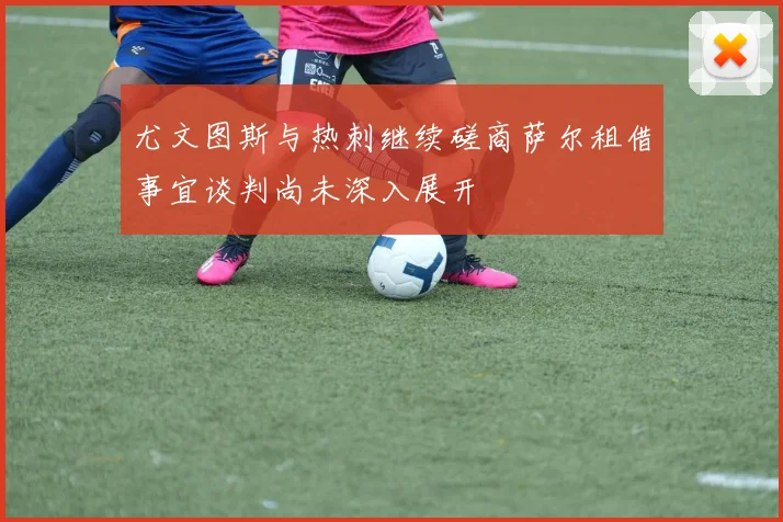尤文图斯与热刺继续磋商萨尔租借事宜谈判尚未深入展开