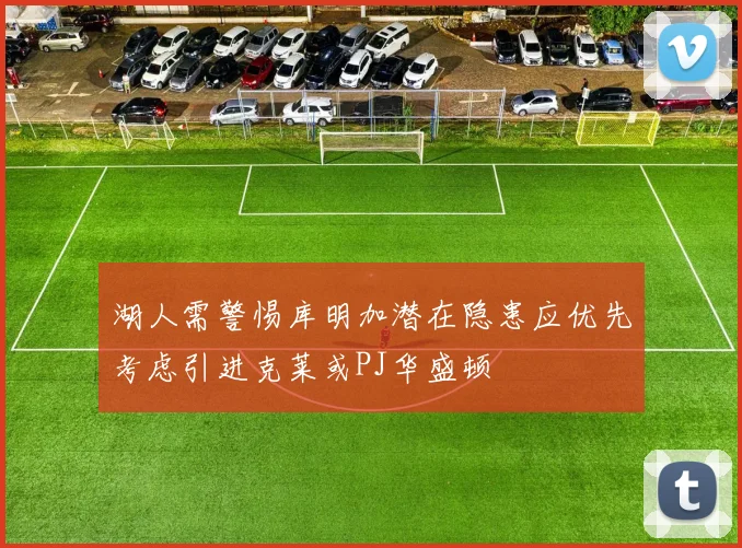 湖人需警惕库明加潜在隐患应优先考虑引进克莱或PJ华盛顿